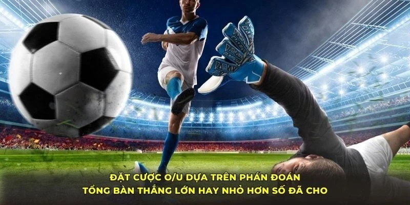 Đặt cược O/U dựa trên phán đoán tổng bàn thắng lớn hay nhỏ hơn số đã cho
