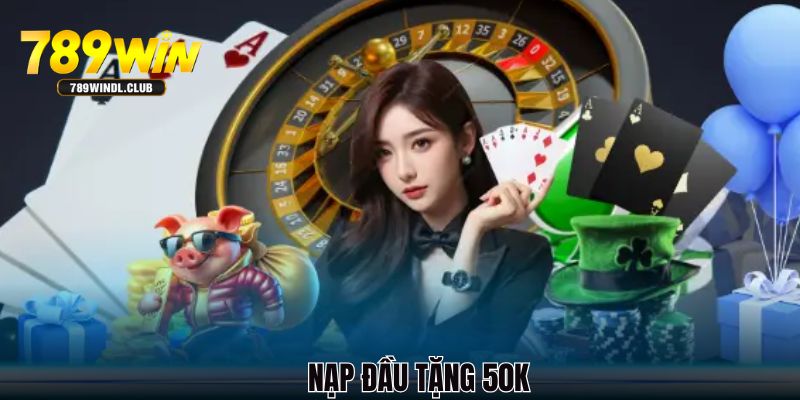 Những thông tin tổng quan về nạp đầu tặng 50K
