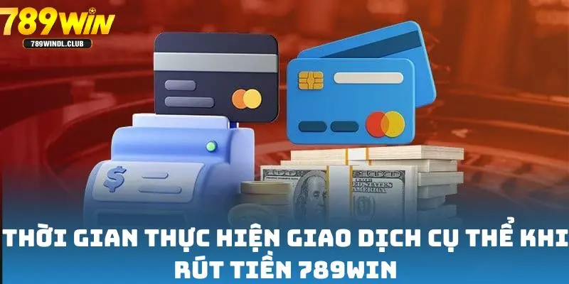 Thời gian thực hiện giao dịch cụ thể khi rút tiền 789win
